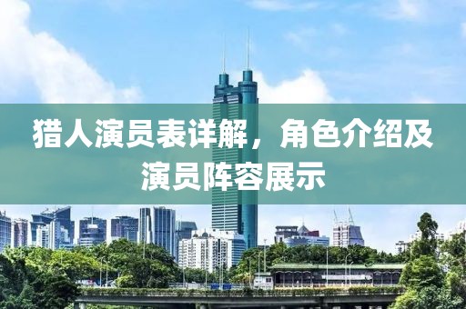 猎人演员表详解，角色介绍及演员阵容展示