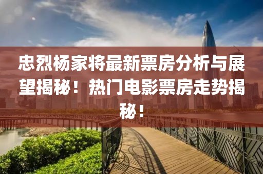 忠烈杨家将最新票房分析与展望揭秘！热门电影票房走势揭秘！