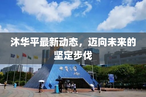 沐华平最新动态，迈向未来的坚定步伐