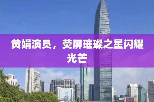 黄娟演员，荧屏璀璨之星闪耀光芒