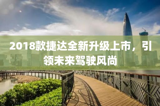 2018款捷达全新升级上市，引领未来驾驶风尚