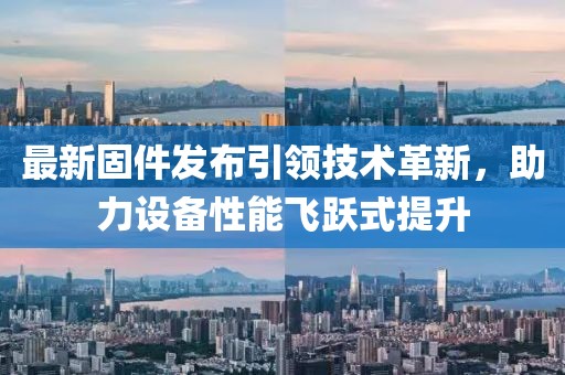 最新固件发布引领技术革新，助力设备性能飞跃式提升