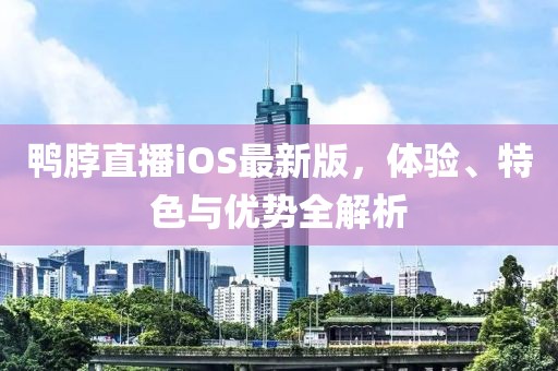 鸭脖直播iOS最新版，体验、特色与优势全解析