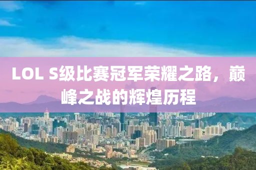 LOL S级比赛冠军荣耀之路，巅峰之战的辉煌历程