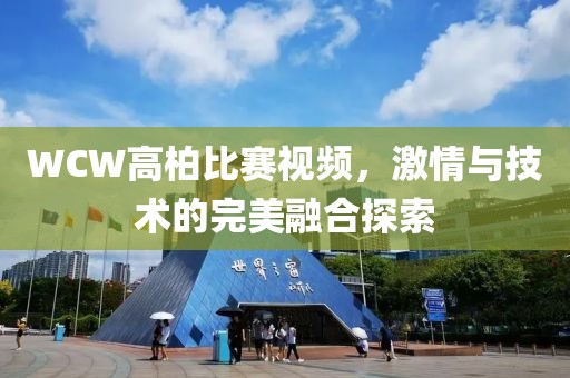 WCW高柏比赛视频，激情与技术的完美融合探索