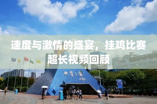 速度与激情的盛宴，挂鸡比赛超长视频回顾