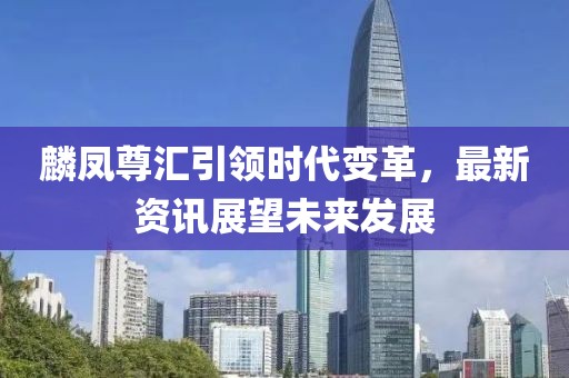 麟凤尊汇引领时代变革，最新资讯展望未来发展
