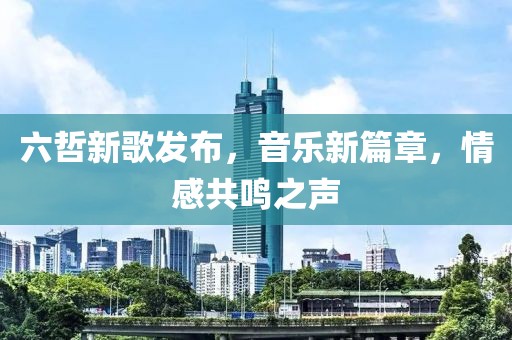 六哲新歌发布，音乐新篇章，情感共鸣之声