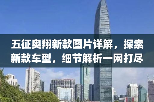 五征奥翔新款图片详解，探索新款车型，细节解析一网打尽
