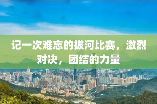 记一次难忘的拔河比赛，激烈对决，团结的力量
