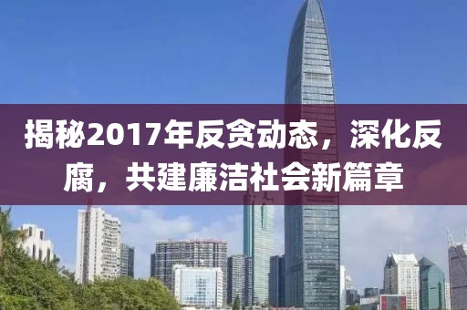 揭秘2017年反贪动态，深化反腐，共建廉洁社会新篇章