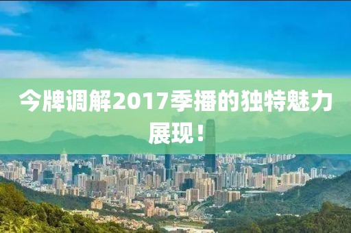 今牌调解2017季播的独特魅力展现！