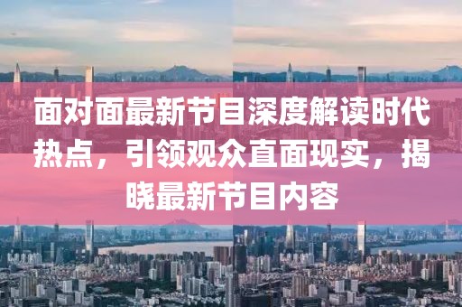 面对面最新节目深度解读时代热点，引领观众直面现实，揭晓最新节目内容