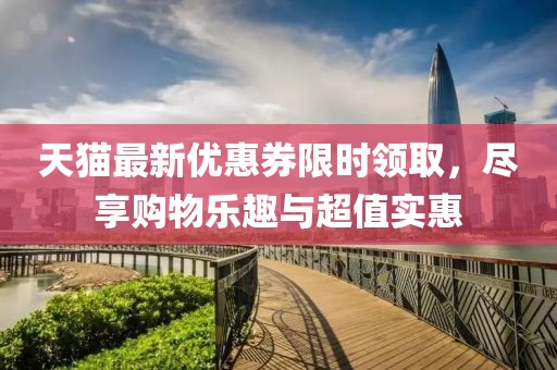 天猫最新优惠券限时领取，尽享购物乐趣与超值实惠