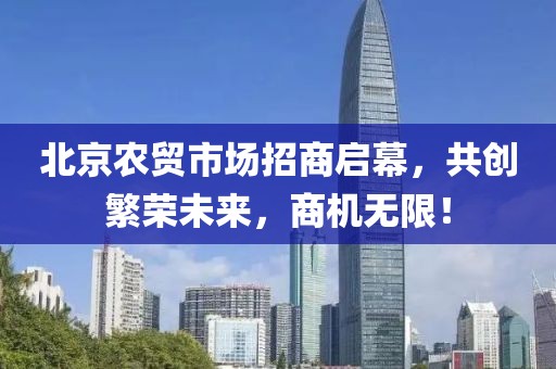 北京农贸市场招商启幕，共创繁荣未来，商机无限！