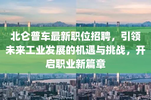 北仑普车最新职位招聘，引领未来工业发展的机遇与挑战，开启职业新篇章