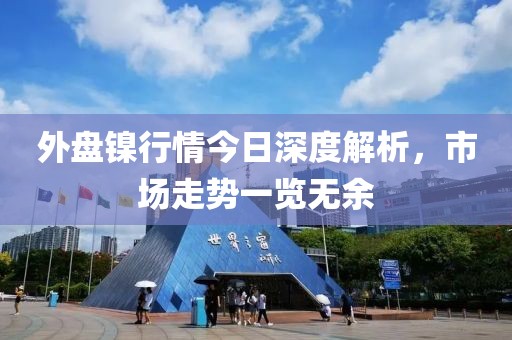 外盘镍行情今日深度解析，市场走势一览无余