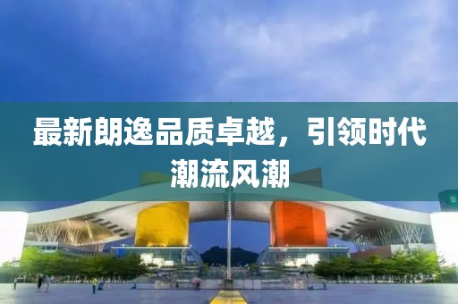 最新朗逸品质卓越，引领时代潮流风潮