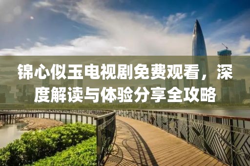 锦心似玉电视剧免费观看，深度解读与体验分享全攻略