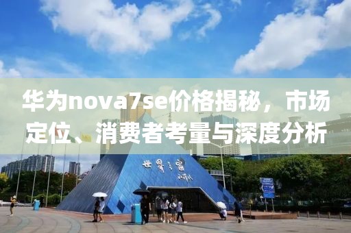 华为nova7se价格揭秘，市场定位、消费者考量与深度分析
