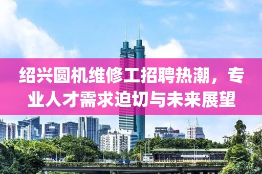 绍兴圆机维修工招聘热潮，专业人才需求迫切与未来展望