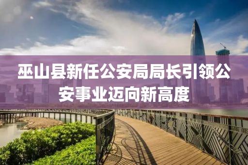 巫山县新任公安局局长引领公安事业迈向新高度