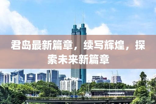 君岛最新篇章，续写辉煌，探索未来新篇章