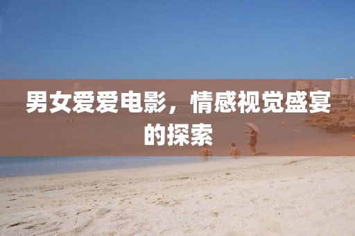 男女爱爱电影，情感视觉盛宴的探索