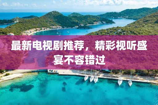 最新电视剧推荐，精彩视听盛宴不容错过