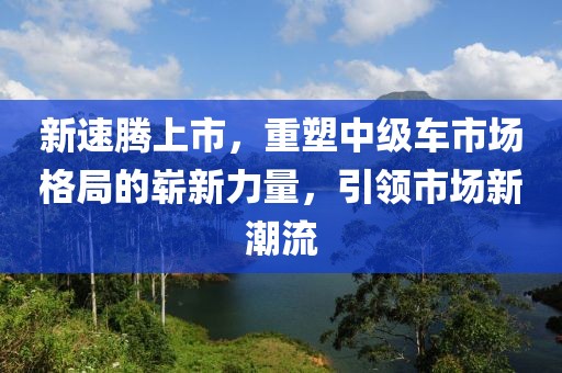 新速腾上市，重塑中级车市场格局的崭新力量，引领市场新潮流