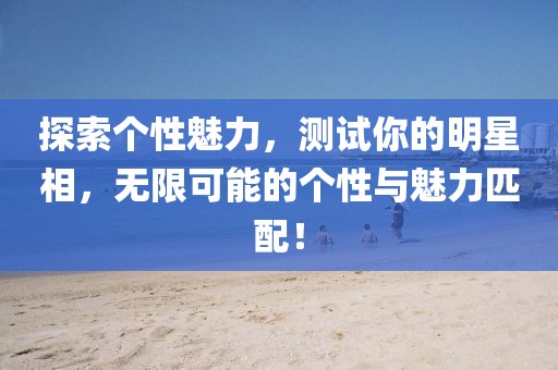 探索个性魅力，测试你的明星相，无限可能的个性与魅力匹配！