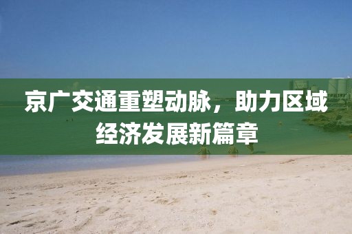 京广交通重塑动脉，助力区域经济发展新篇章