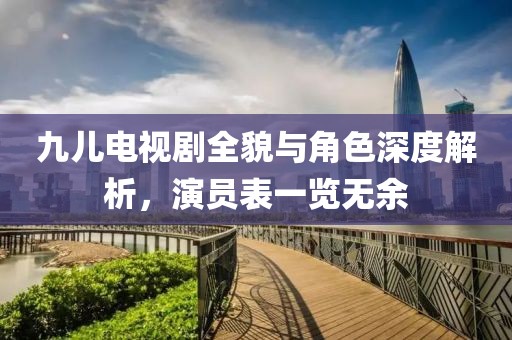 九儿电视剧全貌与角色深度解析，演员表一览无余