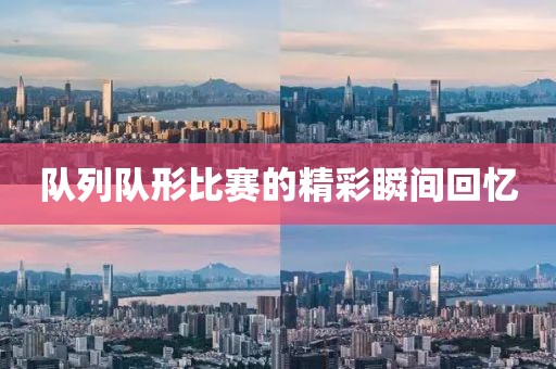 队列队形比赛的精彩瞬间回忆