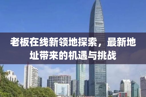 老板在线新领地探索，最新地址带来的机遇与挑战