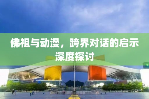 佛祖与动漫，跨界对话的启示深度探讨