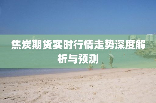 焦炭期货实时行情走势深度解析与预测