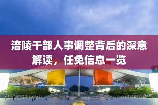 涪陵干部人事调整背后的深意解读，任免信息一览