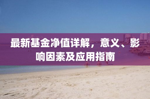最新基金净值详解，意义、影响因素及应用指南