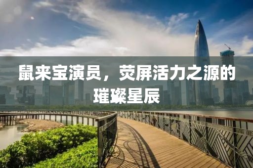鼠来宝演员，荧屏活力之源的璀璨星辰