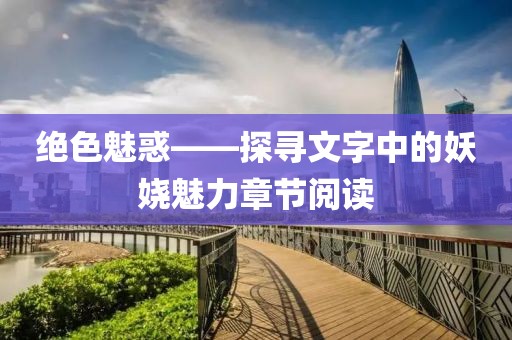 绝色魅惑——探寻文字中的妖娆魅力章节阅读