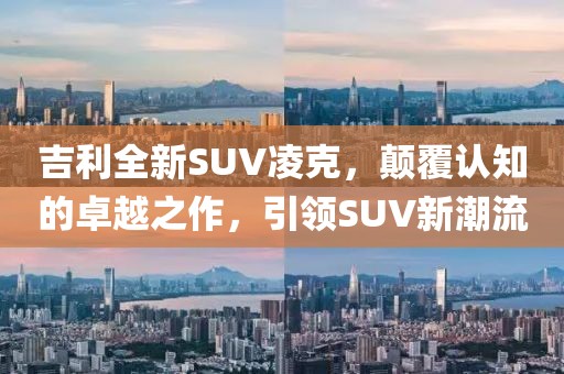 吉利全新SUV凌克，颠覆认知的卓越之作，引领SUV新潮流