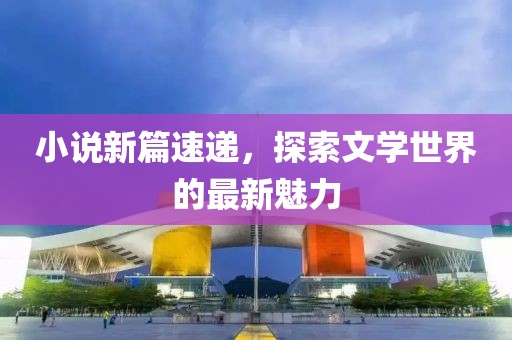 小说新篇速递，探索文学世界的最新魅力