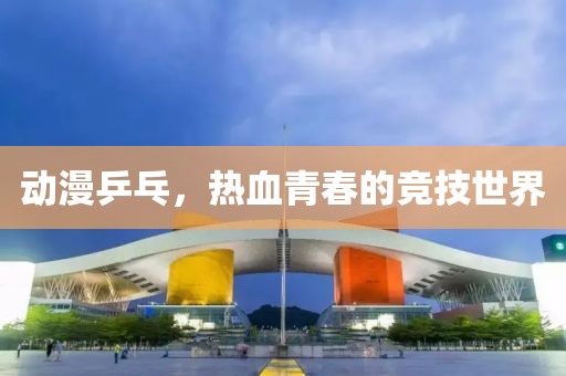 动漫乒乓，热血青春的竞技世界
