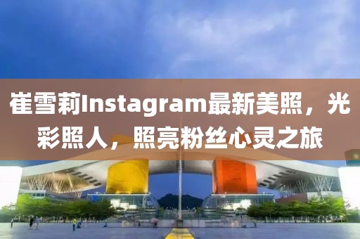 崔雪莉Instagram最新美照，光彩照人，照亮粉丝心灵之旅