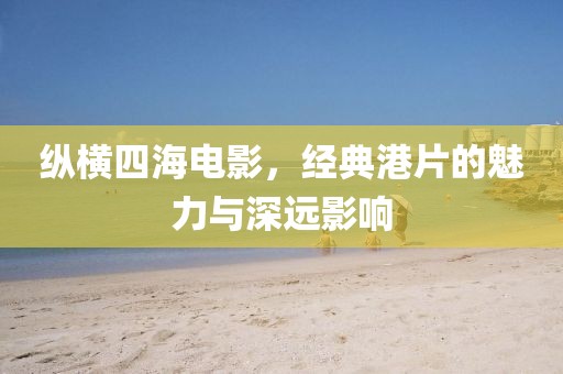 纵横四海电影，经典港片的魅力与深远影响