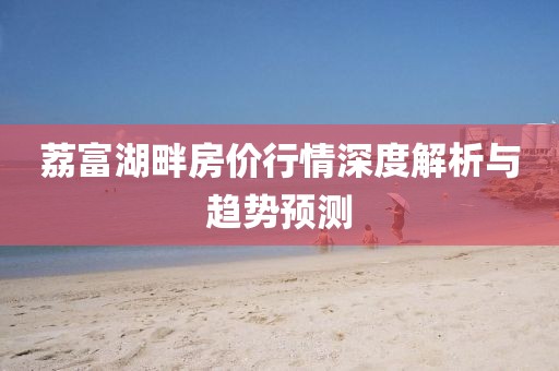 荔富湖畔房价行情深度解析与趋势预测