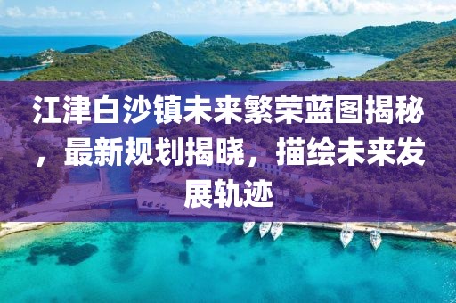 江津白沙镇未来繁荣蓝图揭秘，最新规划揭晓，描绘未来发展轨迹