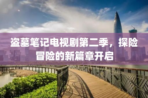 盗墓笔记电视剧第二季，探险冒险的新篇章开启