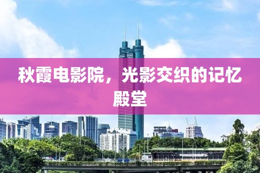 秋霞电影院，光影交织的记忆殿堂